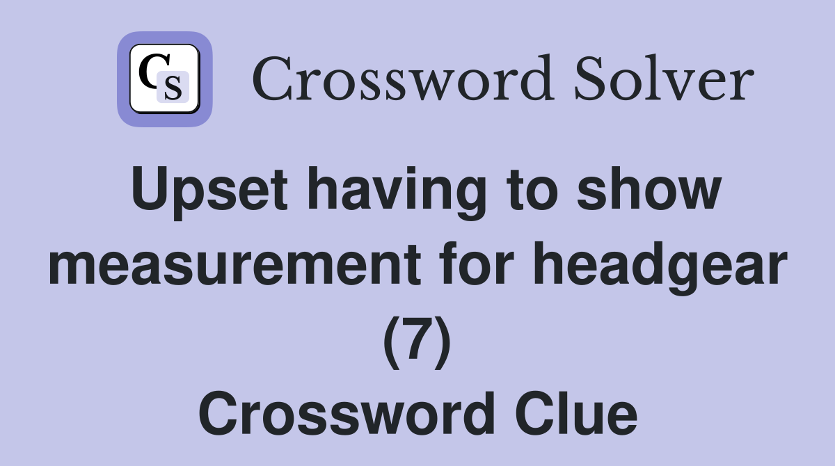 upset-having-to-show-measurement-for-headgear-7-crossword-clue
